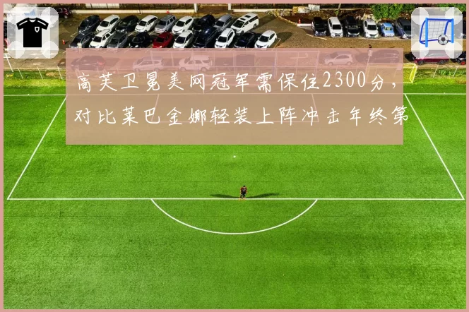 高芙卫冕美网冠军需保住2300分,对比莱巴金娜轻装上阵冲击年终第一前景迥异