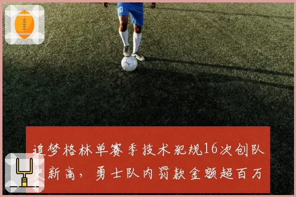 追梦格林单赛季技术犯规16次创队史新高,勇士队内罚款金额超百万美元
