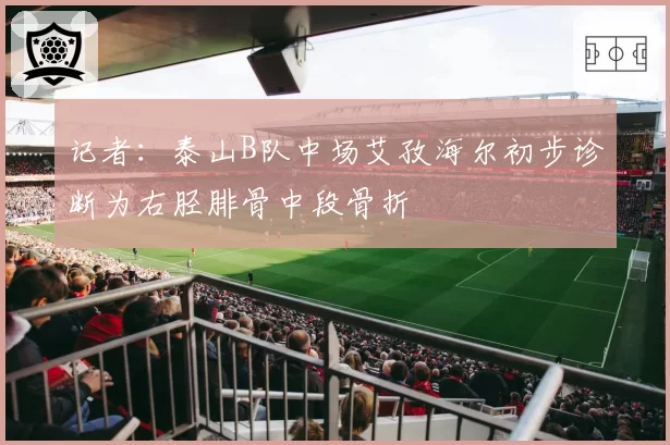 记者：泰山B队中场艾孜海尔初步诊断为右胫腓骨中段骨折