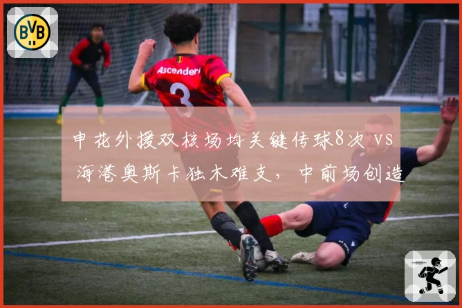 申花外援双核场均关键传球8次 vs 海港奥斯卡独木难支,中前场创造力谁更深厚