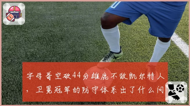 字母哥空砍44分雄鹿不敌凯尔特人,卫冕冠军的防守体系出了什么问题?