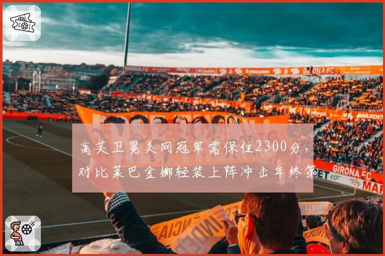 高芙卫冕美网冠军需保住2300分,对比莱巴金娜轻装上阵冲击年终第一前景迥异