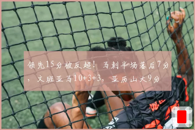 领先15分被反超！马刺半场落后7分，文班亚马10+3+3，亚历山大9分