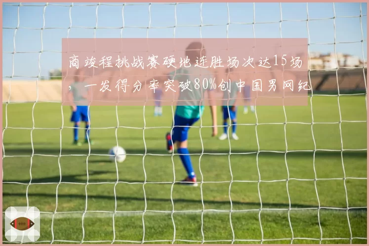 商竣程挑战赛硬地连胜场次达15场，一发得分率突破80%创中国男网纪录