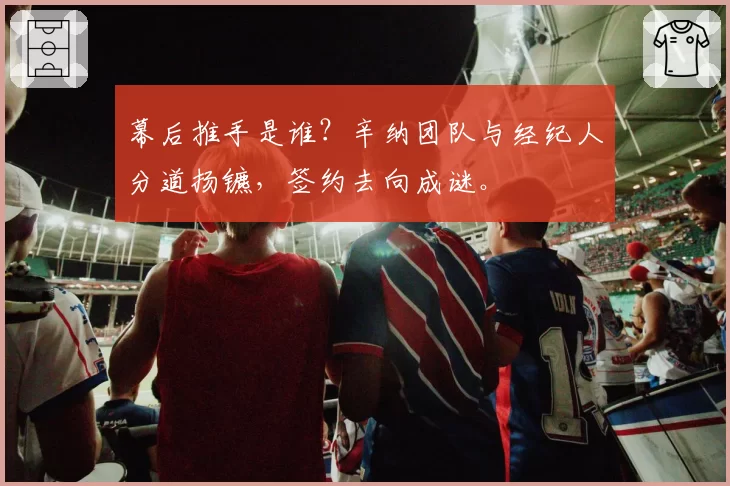 幕后推手是谁?辛纳团队与经纪人分道扬镳,签约去向成谜。
