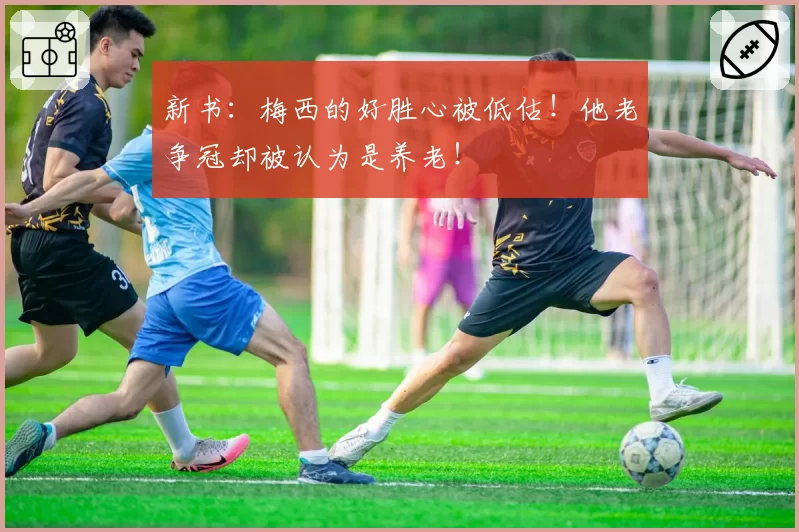 新书：梅西的好胜心被低估！他老争冠却被认为是养老！
