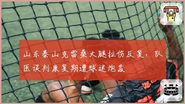 山东泰山克雷桑大腿拉伤反复,队医误判康复期遭球迷炮轰