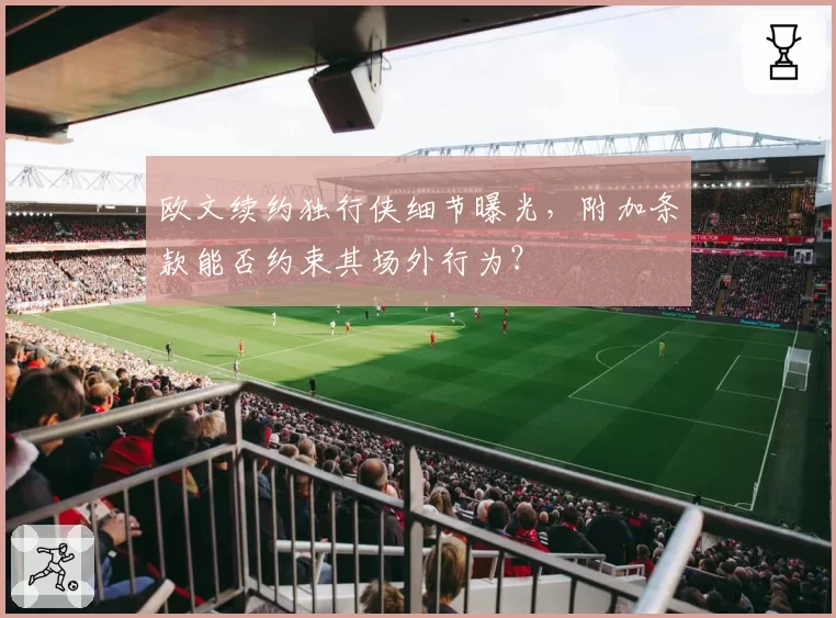 欧文续约独行侠细节曝光，附加条款能否约束其场外行为？