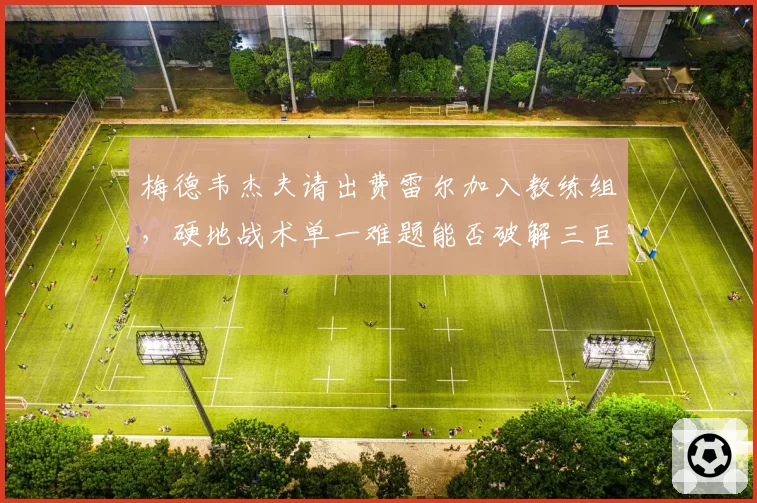 梅德韦杰夫请出费雷尔加入教练组,硬地战术单一难题能否破解三巨头围剿?