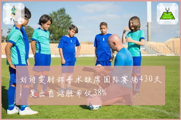刘诗雯肘部手术缺席国际赛场430天，复出首站胜率仅38%