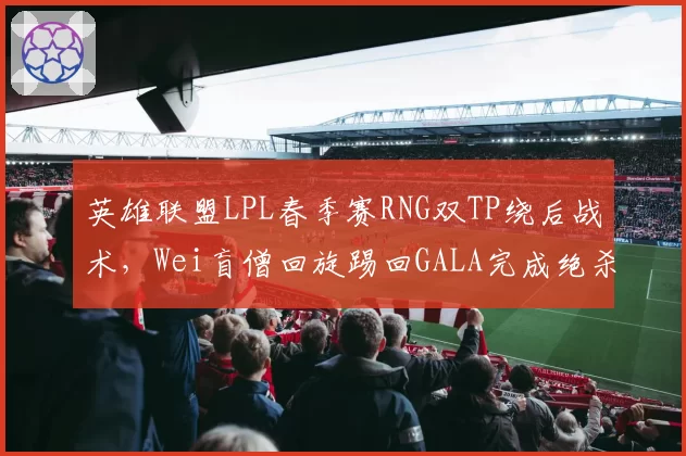 英雄联盟LPL春季赛RNG双TP绕后战术，Wei盲僧回旋踢回GALA完成绝杀