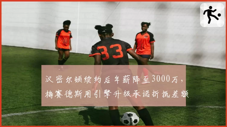 汉密尔顿续约后年薪降至3000万，梅赛德斯用引擎升级承诺折抵差额