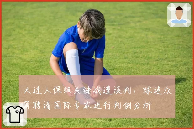 大连人保级关键战遭误判，球迷众筹聘请国际专家进行判例分析