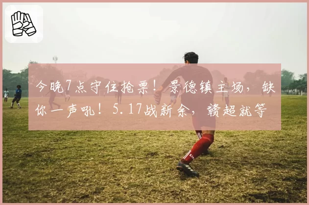 今晚7点守住抢票！景德镇主场，缺你一声吼！5.17战新余，赣超就等你来燃