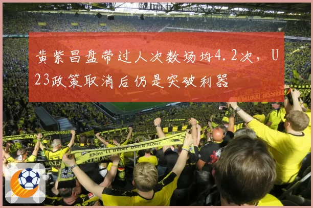 黄紫昌盘带过人次数场均4.2次，U23政策取消后仍是突破利器