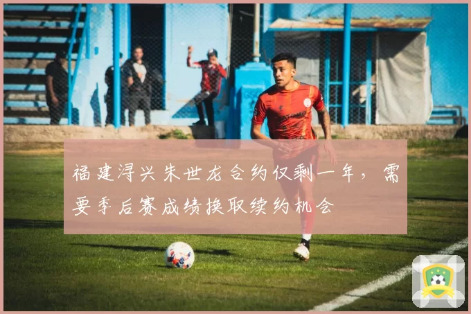 福建浔兴朱世龙合约仅剩一年,需要季后赛成绩换取续约机会