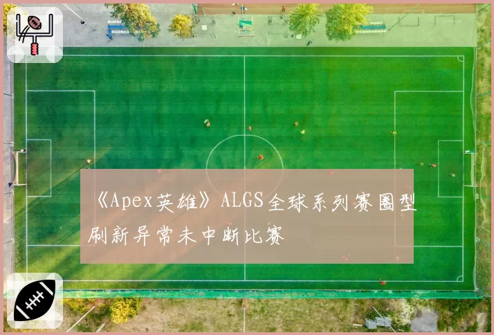 《Apex英雄》ALGS全球系列赛圈型刷新异常未中断比赛