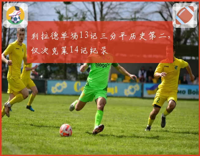 利拉德单场13记三分平历史第二，仅次克莱14记纪录