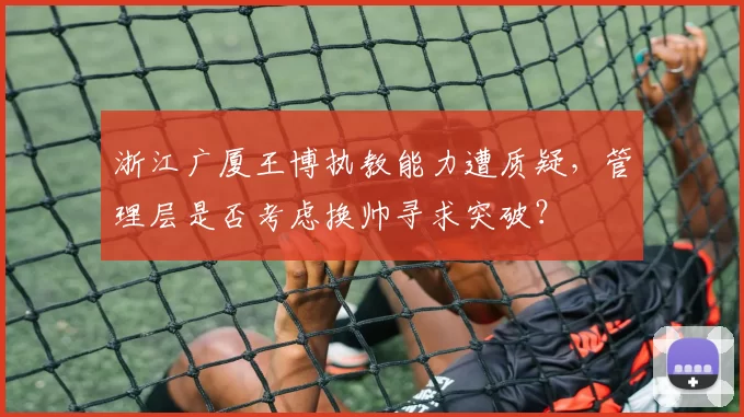 浙江广厦王博执教能力遭质疑，管理层是否考虑换帅寻求突破？
