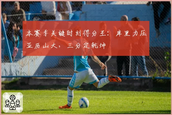 本赛季关键时刻得分王：库里力压亚历山大，三分定乾坤