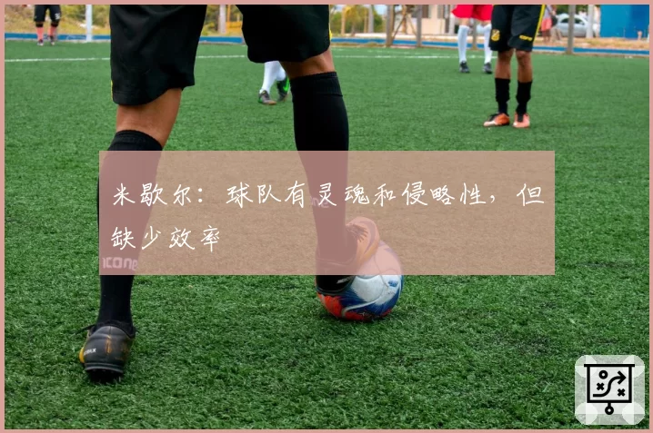 米歇尔：球队有灵魂和侵略性，但缺少效率