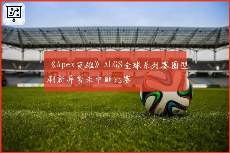 《Apex英雄》ALGS全球系列赛圈型刷新异常未中断比赛