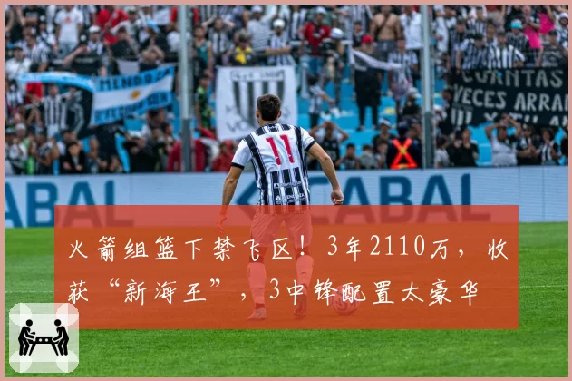 火箭组篮下禁飞区！3年2110万，收获“新海王”，3中锋配置太豪华