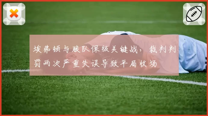 埃弗顿与狼队保级关键战,裁判判罚两次严重失误导致平局收场