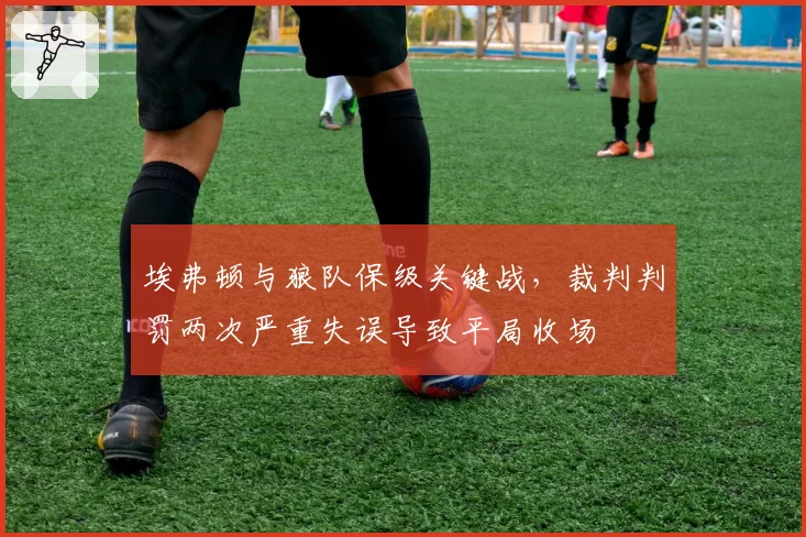 埃弗顿与狼队保级关键战,裁判判罚两次严重失误导致平局收场