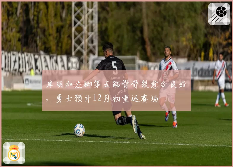 库明加左脚第五跖骨骨裂愈合良好，勇士预计12月初重返赛场