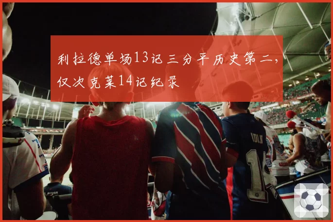 利拉德单场13记三分平历史第二，仅次克莱14记纪录