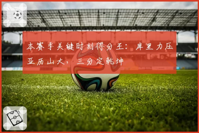 本赛季关键时刻得分王：库里力压亚历山大，三分定乾坤