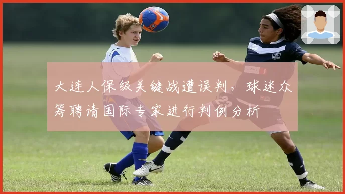 大连人保级关键战遭误判，球迷众筹聘请国际专家进行判例分析