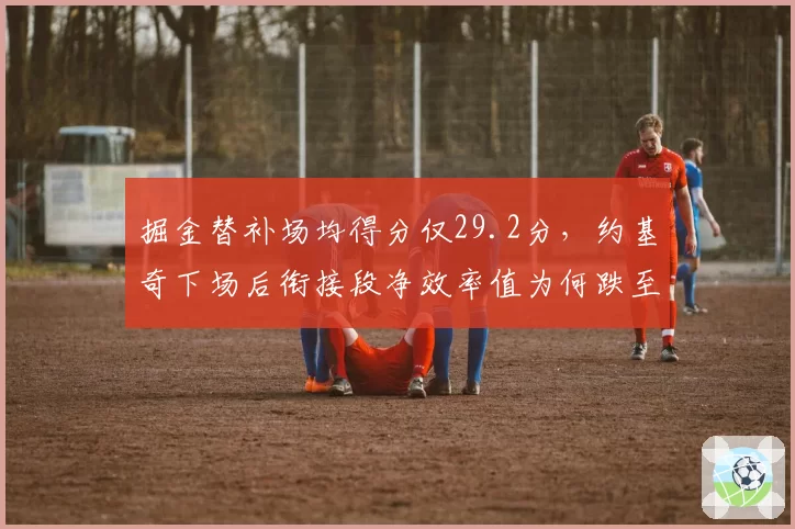 掘金替补场均得分仅29.2分，约基奇下场后衔接段净效率值为何跌至-8.1？