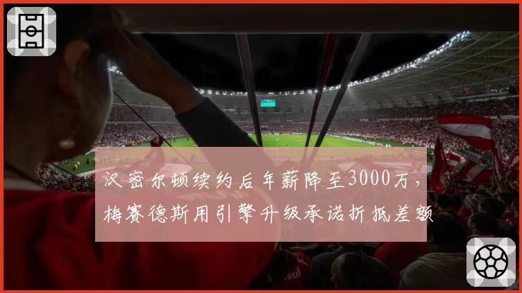 汉密尔顿续约后年薪降至3000万，梅赛德斯用引擎升级承诺折抵差额