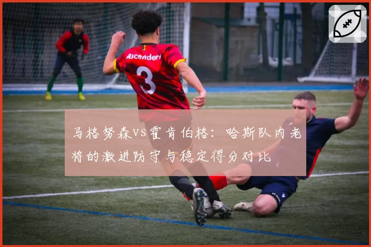 马格努森vs霍肯伯格:哈斯队内老将的激进防守与稳定得分对比