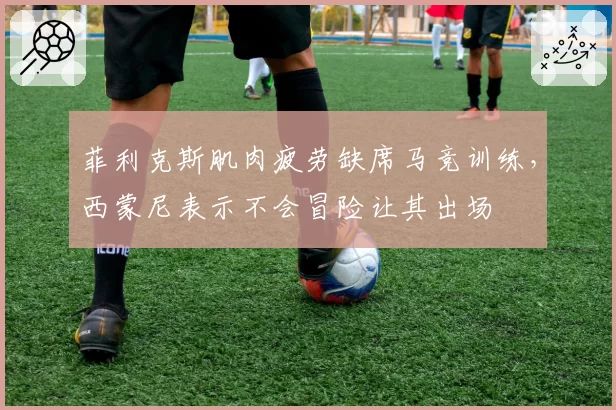 菲利克斯肌肉疲劳缺席马竞训练,西蒙尼表示不会冒险让其出场