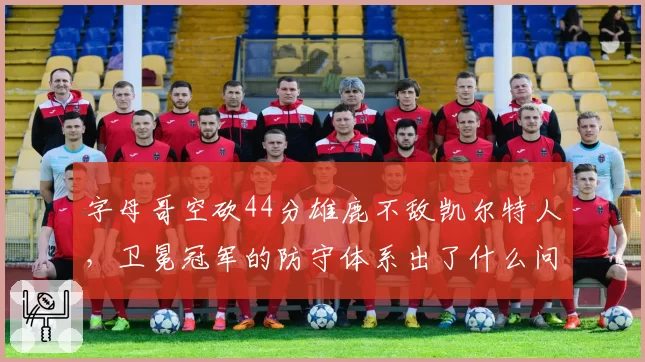 字母哥空砍44分雄鹿不敌凯尔特人,卫冕冠军的防守体系出了什么问题?