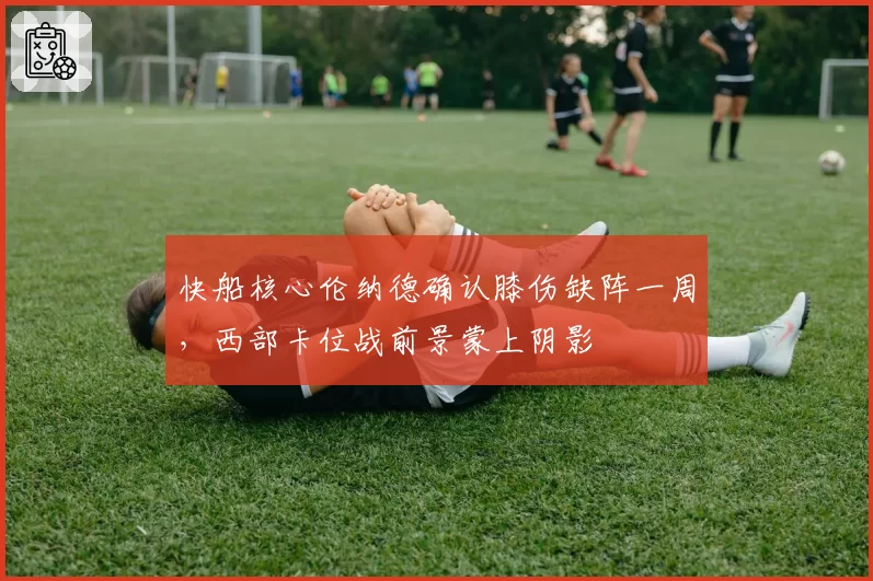 快船核心伦纳德确认膝伤缺阵一周,西部卡位战前景蒙上阴影