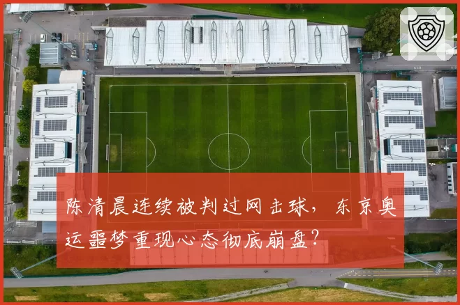 陈清晨连续被判过网击球，东京奥运噩梦重现心态彻底崩盘？