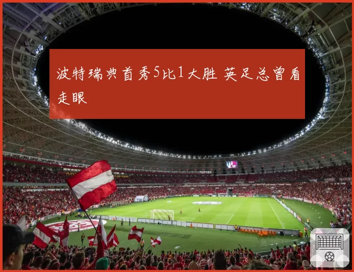 波特瑞典首秀5比1大胜 英足总曾看走眼