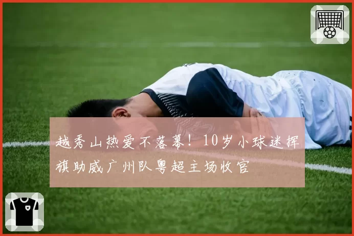 越秀山热爱不落幕！10岁小球迷挥旗助威广州队粤超主场收官