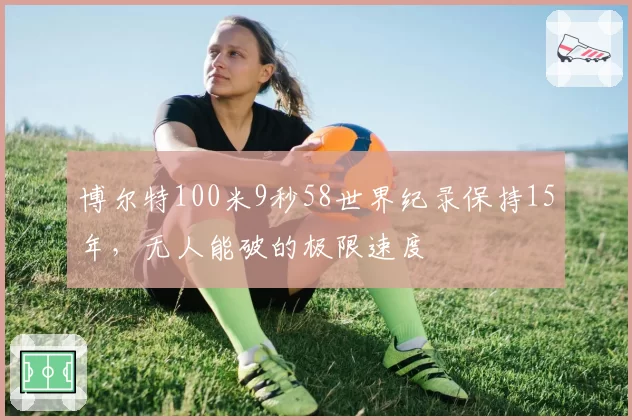 博尔特100米9秒58世界纪录保持15年,无人能破的极限速度