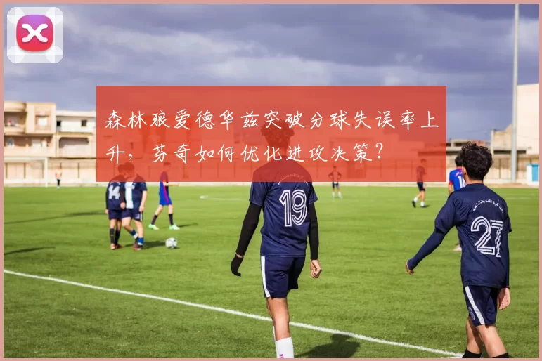 森林狼爱德华兹突破分球失误率上升,芬奇如何优化进攻决策?