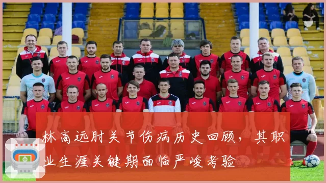 林高远肘关节伤病历史回顾，其职业生涯关键期面临严峻考验