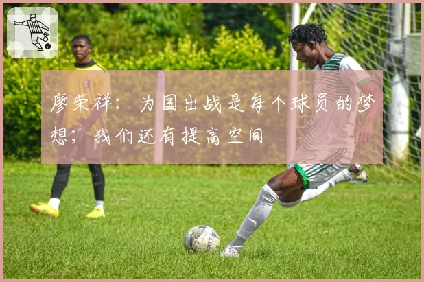 廖荣祥：为国出战是每个球员的梦想；我们还有提高空间