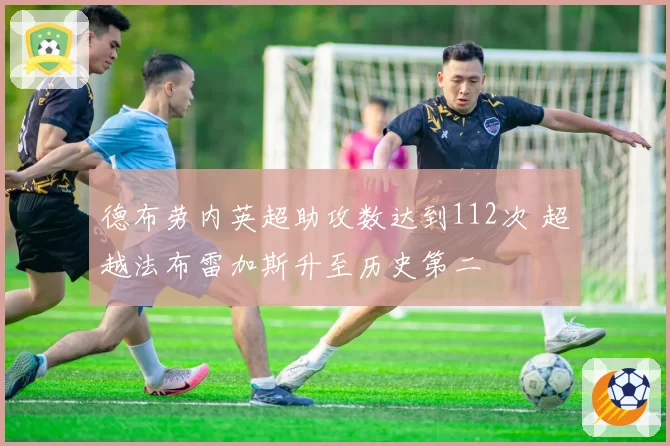 德布劳内英超助攻数达到112次 超越法布雷加斯升至历史第二