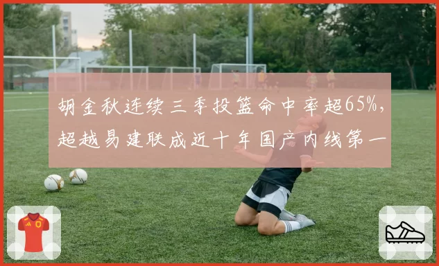 胡金秋连续三季投篮命中率超65%,超越易建联成近十年国产内线第一人__br_