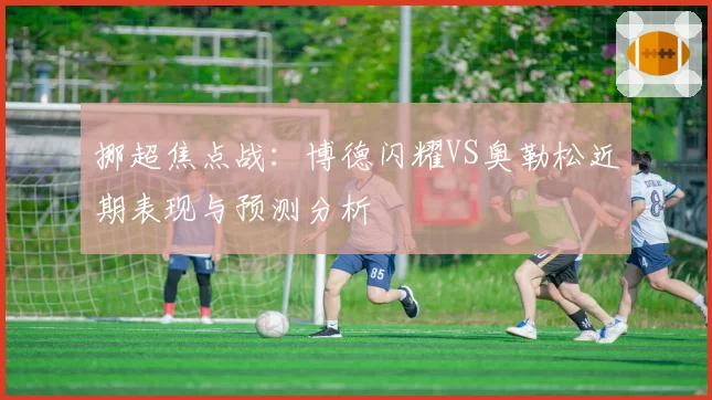 挪超焦点战：博德闪耀VS奥勒松近期表现与预测分析
