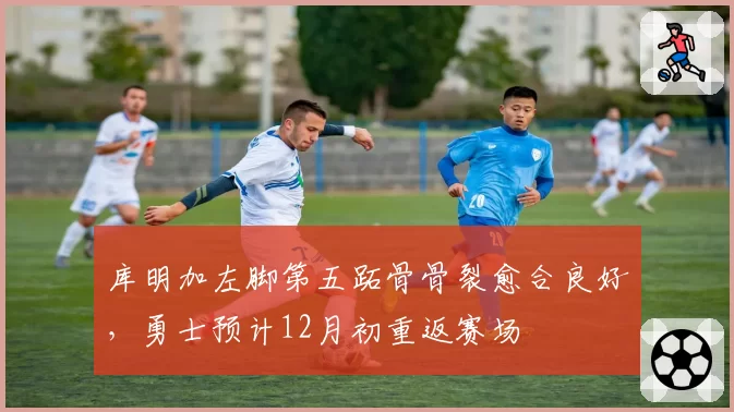 库明加左脚第五跖骨骨裂愈合良好，勇士预计12月初重返赛场